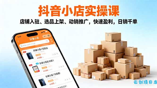 2025抖音小店实操课，店铺入驻、选品上架、动销推广，快速盈利，日销千单-云创项目库