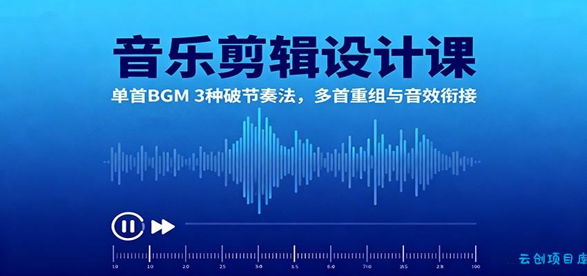 音乐剪辑设计课：单首BGM 3种破节奏法，多首重组与音效衔接-云创项目库