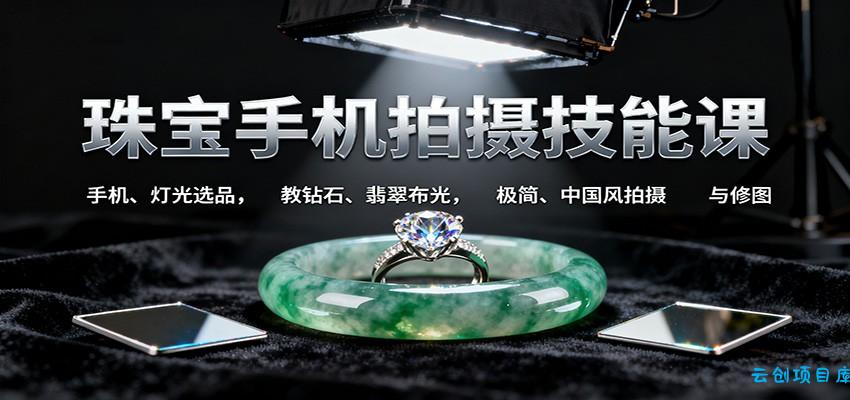 珠宝手机拍摄技能课:手机、 灯光选品，教钻石、翡翠布光，极简、中国风拍摄与修图-云创项目库