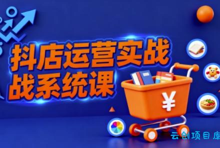 抖音小店全流程实操课，助创业者商家系统掌握抖店运营精髓-云创项目库