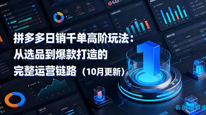 拼多多日销千单高阶玩法：从选品到爆款打造的完整运营链路(10月更新-云创项目库