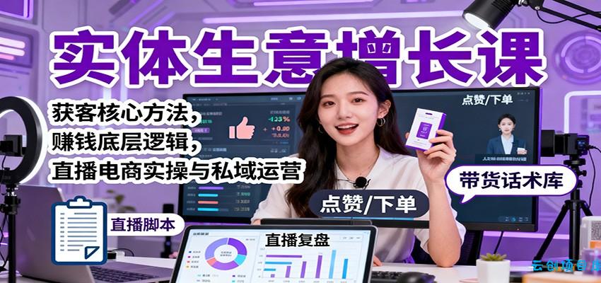 实体生意增长课：获客核心方法，赚钱底层逻辑，直播电商实操与私域运营-云创项目库