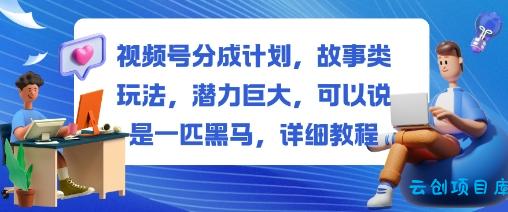 视频号分成计划，故事类玩法，潜力巨大，可以说是一匹黑马，详细教程-云创项目库