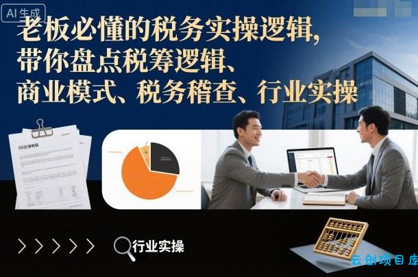 老板必懂的税务实操逻辑，带你盘点税筹逻辑、商业模式、税务稽查、行业实操-云创项目库