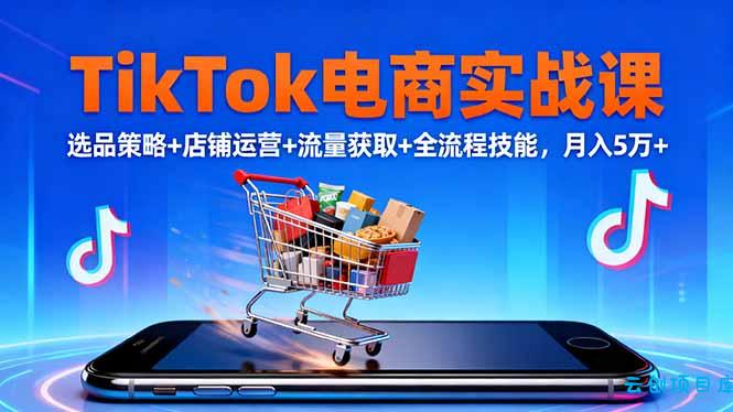 TikTok电商实战课10月，选品策略+店铺运营+流量获取+全流程技能，月入5万+-云创项目库
