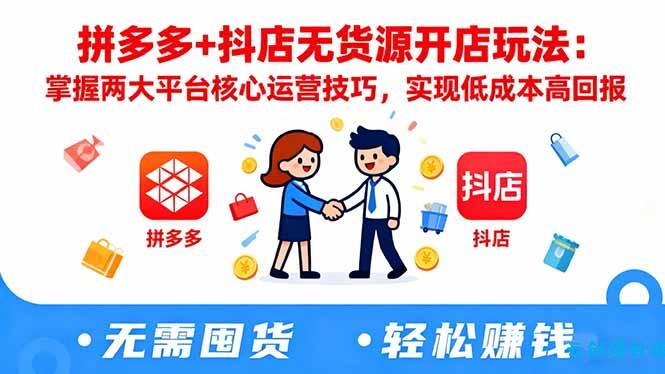 拼多多+抖店无货源开店玩法：掌握两大平台核心运营技巧，实现低成本高回报-云创项目库