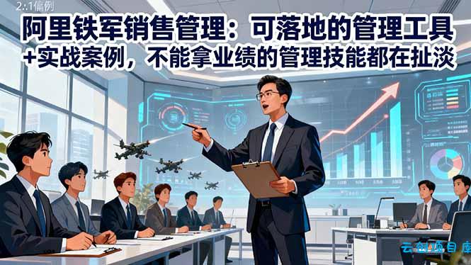 阿里铁军销售管理：可落地的管理工具+实战案例，不能拿业绩的管理都在扯淡-云创项目库