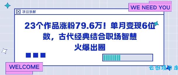 23个作品涨粉79.6W!单月变现6位数,古代经典结合职场智慧火爆出圈-云创项目库