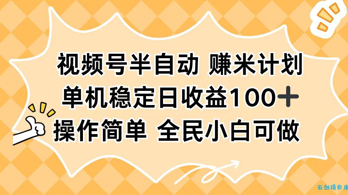 视频号半自动赚米计划，单机稳定日收益100+，操作简单可批量操作-云创项目库