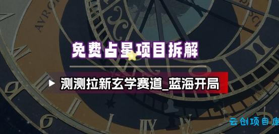 免费占星项目拆解_测测拉新玄学赛道,蓝海开局-云创项目库