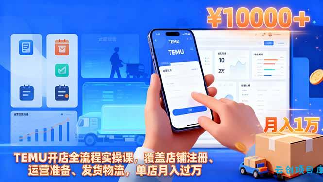 TEMU开店全流程实操课，覆盖店铺注册、运营准备、发货物流，单店月入过万-云创项目库