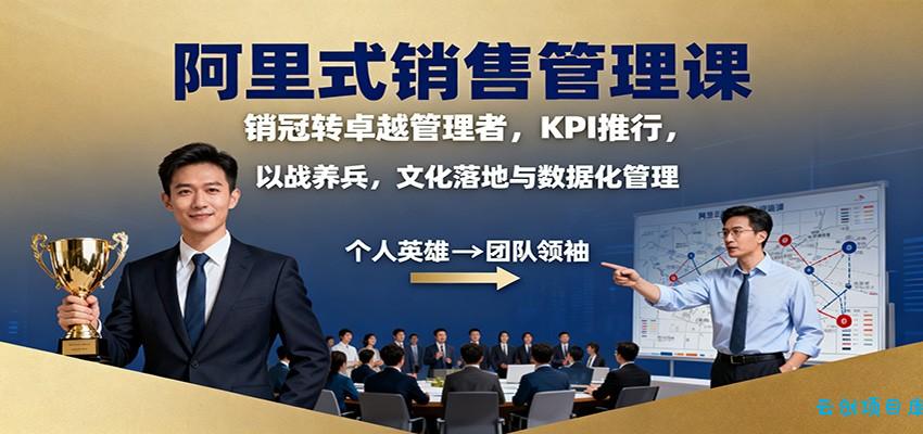 阿里式销售管理课：销冠转卓越管理者，KPI 推行，以战养兵，文化落地与数据化管理-云创项目库
