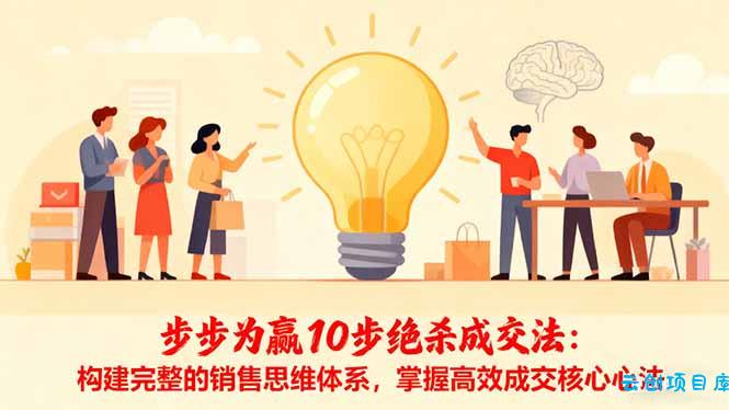 步步为赢10步绝杀成交法:构建完整的销售思维体系,掌握高效成交核心心法-云创项目库