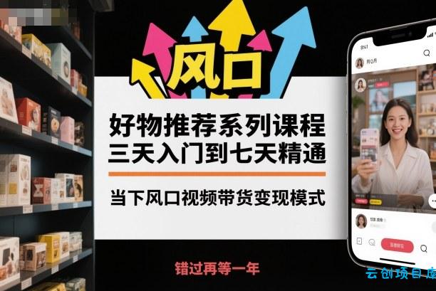 好物推荐系列课程,三天入门到七天精通,当下风口视频带货变现模式-云创项目库