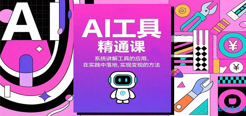 AI工具精通课，系统讲解工具的应用、在实践中落地，实现变现的方法-云创项目库
