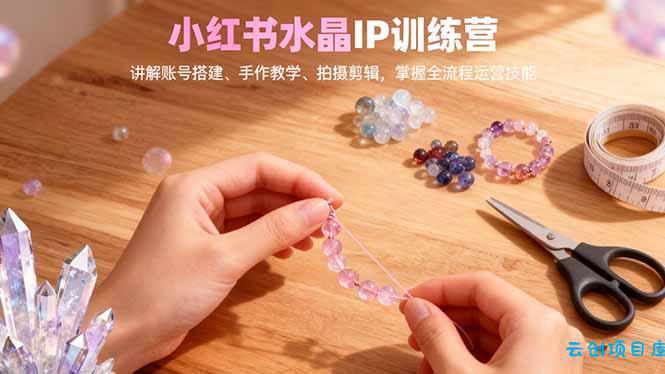 小红书水晶IP训练营，讲解账号搭建、手作教学、拍摄剪辑，全流程运营技能-云创项目库