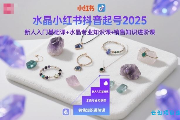 水晶小红书抖音起号2025，新人入门基础课+水晶专业知识课+销售知识进阶课-云创项目库