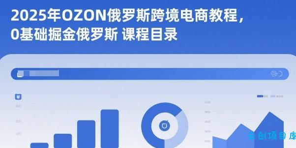 2025年OZON俄罗斯跨境电商教程，0基础掘金俄罗斯-云创项目库
