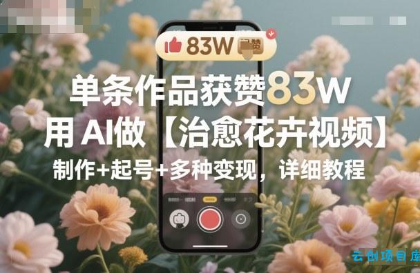 单条作品获赞83W,用AI做【治愈花卉视频】,制作+起号+多种变现,详细教程