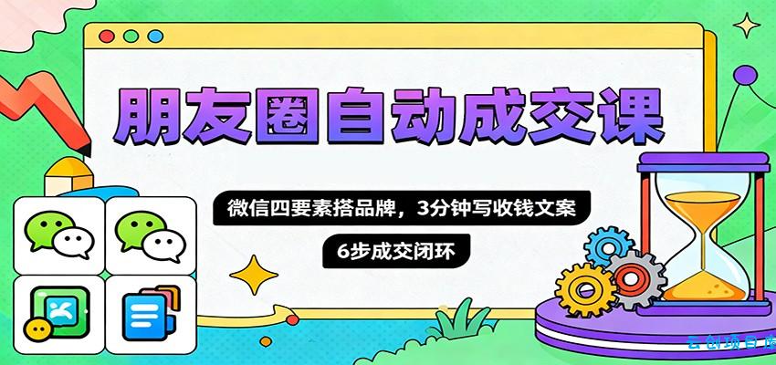 朋友圈自动成交课，微信四要素搭品牌，3分钟写收钱文案，6步成交闭环-云创项目库