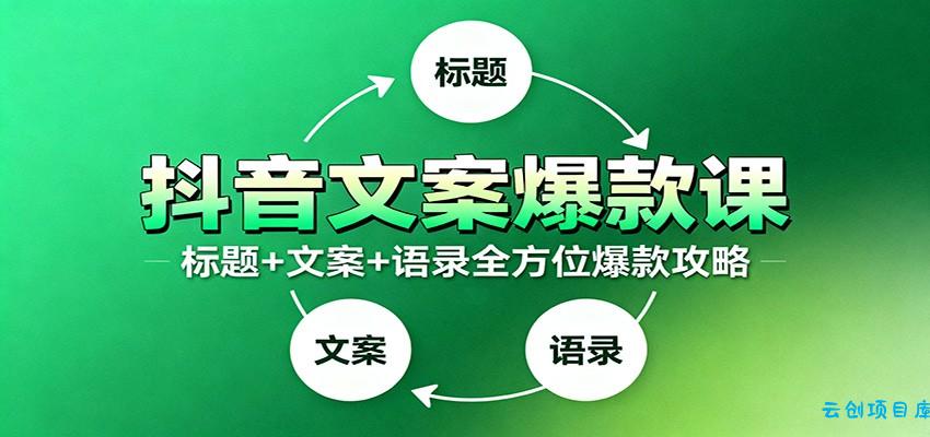 抖音文案爆款课：9大标题绝招，各类型必火文案，100条万能文案情感语录-云创项目库