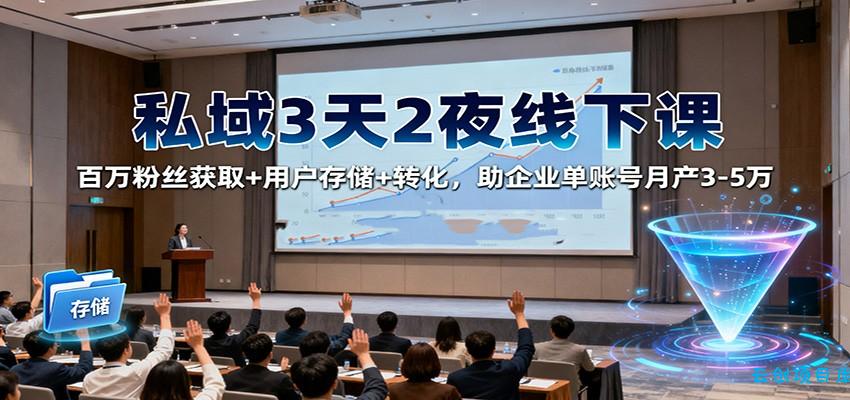 私域3天2夜线下课:百万粉丝获取+用户存储+转化,助企业单账号月产3-5万-云创项目库