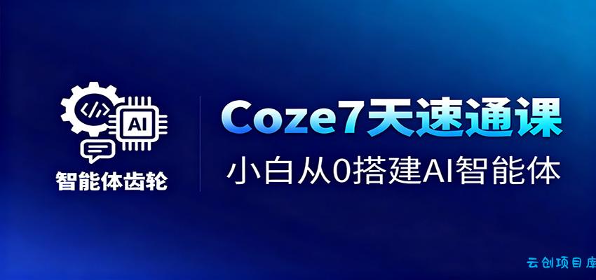 Coze7天速通课，小白从0搭建AI智能体+短视频工作流-云创项目库