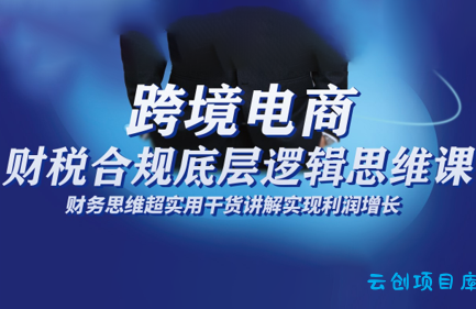 跨境电商财稅合规底层逻辑思维课-云创项目库
