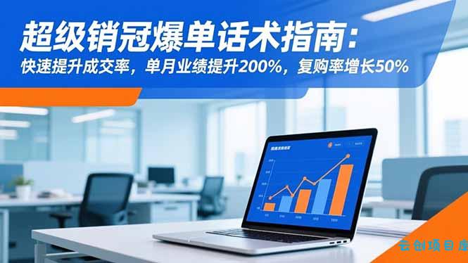 超级销冠爆单话术指南：快速提升成交率，单月业绩提升200%，复购率增长50%-云创项目库