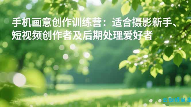 手机摄影之画意创作训练营：适合摄影新手、短视频创作者及后期处理爱好者-云创项目库