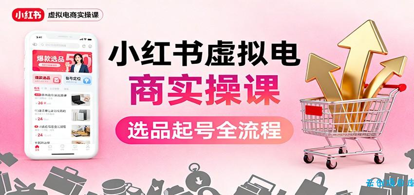 小红书虚拟电商实操课：选品起号+AI 内容创作+店铺运营+引流私域+自动化发笔记-云创项目库
