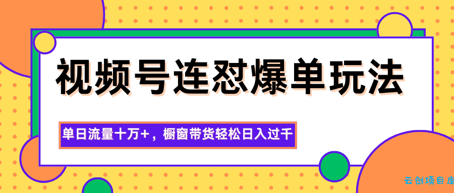 视频号连怼爆单玩法，单日流量十万+，橱窗带货轻松日入过千-云创项目库