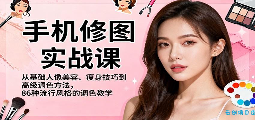 手机修图实战课，从基础人像美容、瘦身技巧到高级调色方法，86种流行风格的调色教学-云创项目库