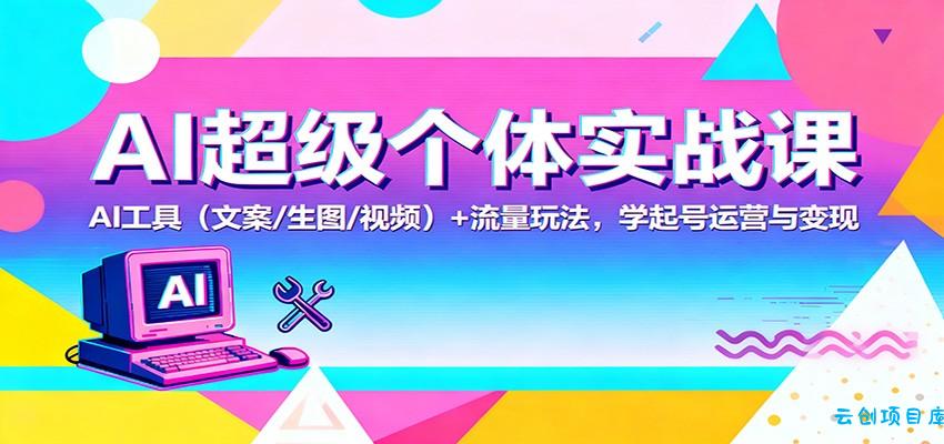 AI超级个体实战课：AI 工具(文案/生图/视频)+ 流量玩法，学起号运营与变现-云创项目库