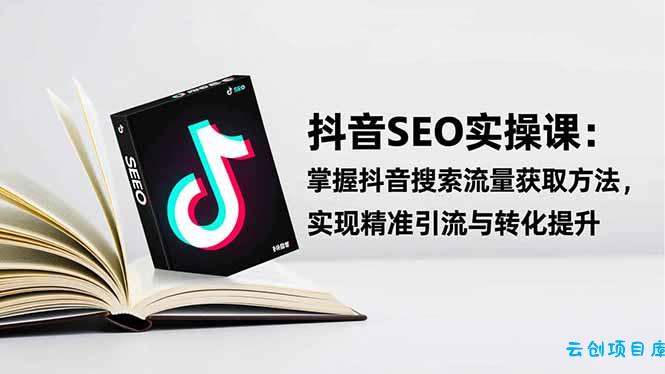 抖音SEO实战引流课：掌握抖音搜索流量获取方法，实现精准引流与转化提升-云创项目库