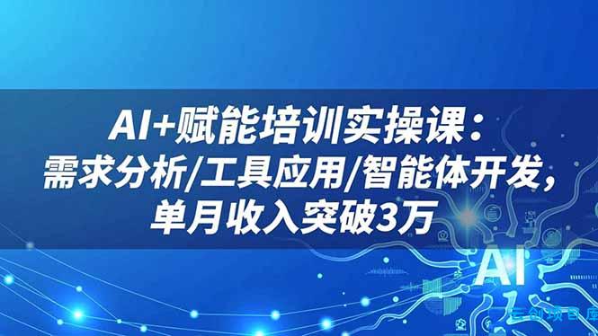 AI+赋能培训实操课：需求分析/工具应用/智能体开发，单月收入突破3万-云创项目库