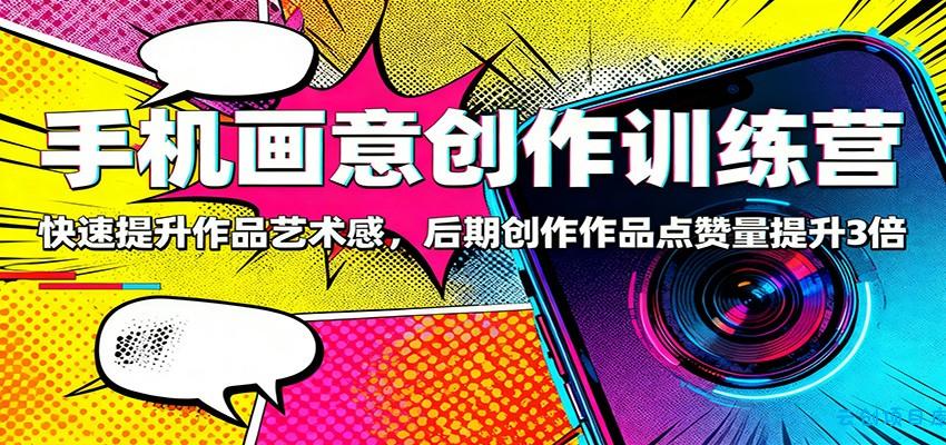 手机画意创作训练营：快速提升作品艺术感，后期创作作品点赞量提升3倍-云创项目库