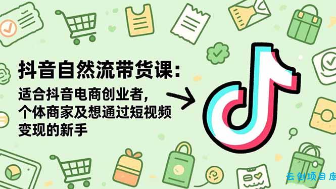 抖音自然流带货课：适合抖音电商创业者,个体商家及想通过短视频变现的新手-云创项目库