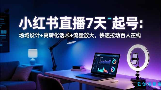 小红书直播7天起号:场域设计+高转化话术+流量放大,快速拉动百人在线-云创项目库