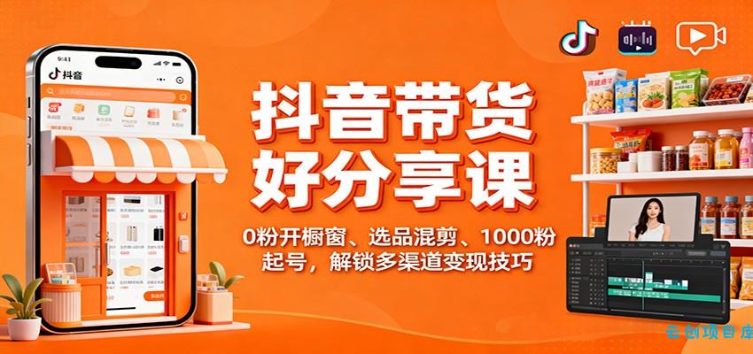 抖音带货好物分享课:0粉开橱窗、选品混剪、1000粉起号,解锁多渠道变现技巧-云创项目库