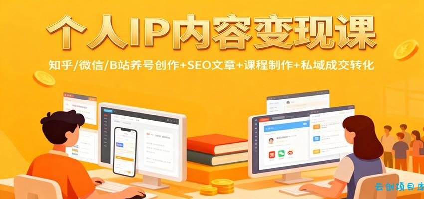 个人IP内容变现课：知乎/微信/B站养号创作+SEO文章+课程制作+私域成交转化-云创项目库