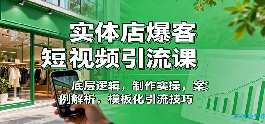 实体店爆客短视频引流课：底层逻辑，制作实操，案例解析，模板化引流技巧-云创项目库