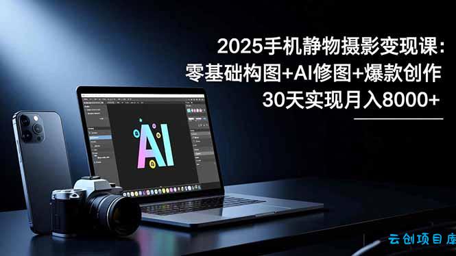 2025手机 静物摄影变现课：零基础构图+AI修图+爆款创作，30天实现月入8…-云创项目库