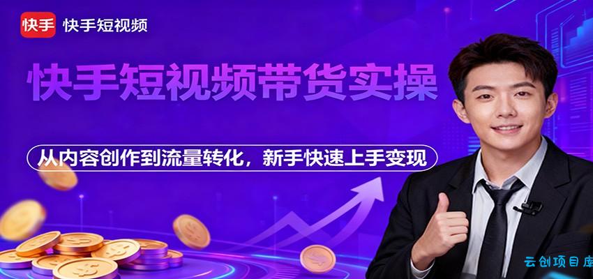快手短视频带货实操,从内容创作到流量转化,新手快速上手变现-云创项目库