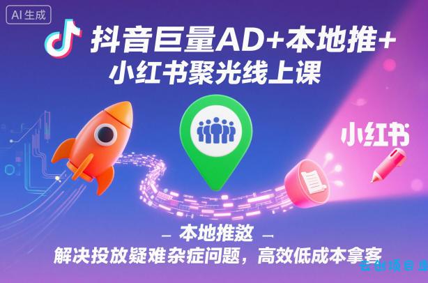 抖音巨量AD+本地推+小红书聚光线上课，解决投放疑难杂症问题，高效低成本拿客-云创项目库