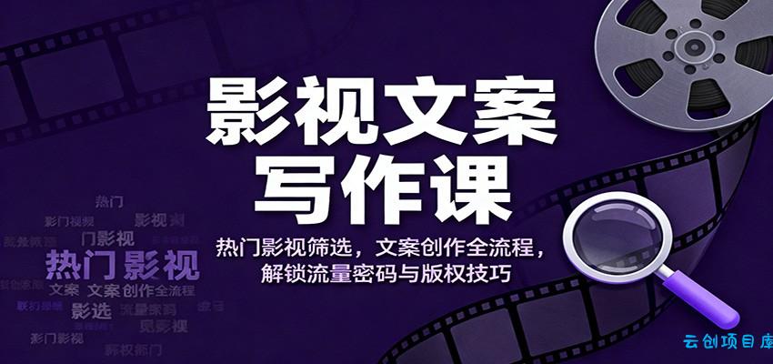 影视文案写作课:热门影视筛选,文案创作全流程,解锁流量密码与版权技巧-云创项目库