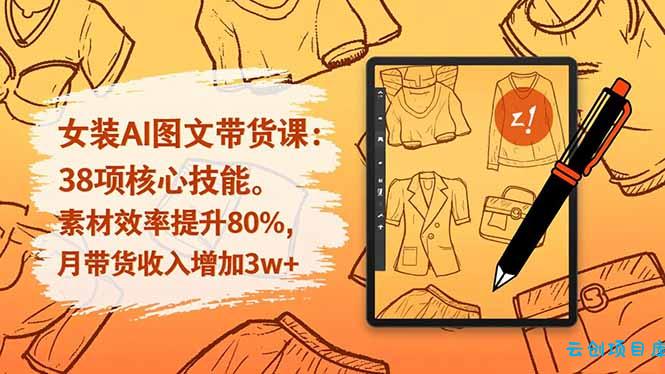 女装AI图文带货课:38项核心技能,素材效率提升80%,月带货收入增加3w+-云创项目库