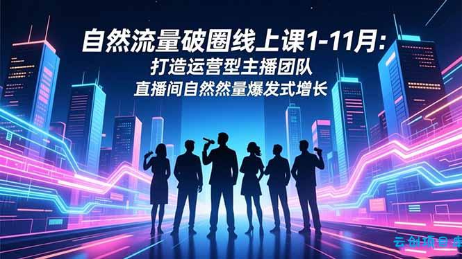 自然流量破圈线上课1-11月:打造运营型主播团队 直播间自然流量爆发式增长-云创项目库