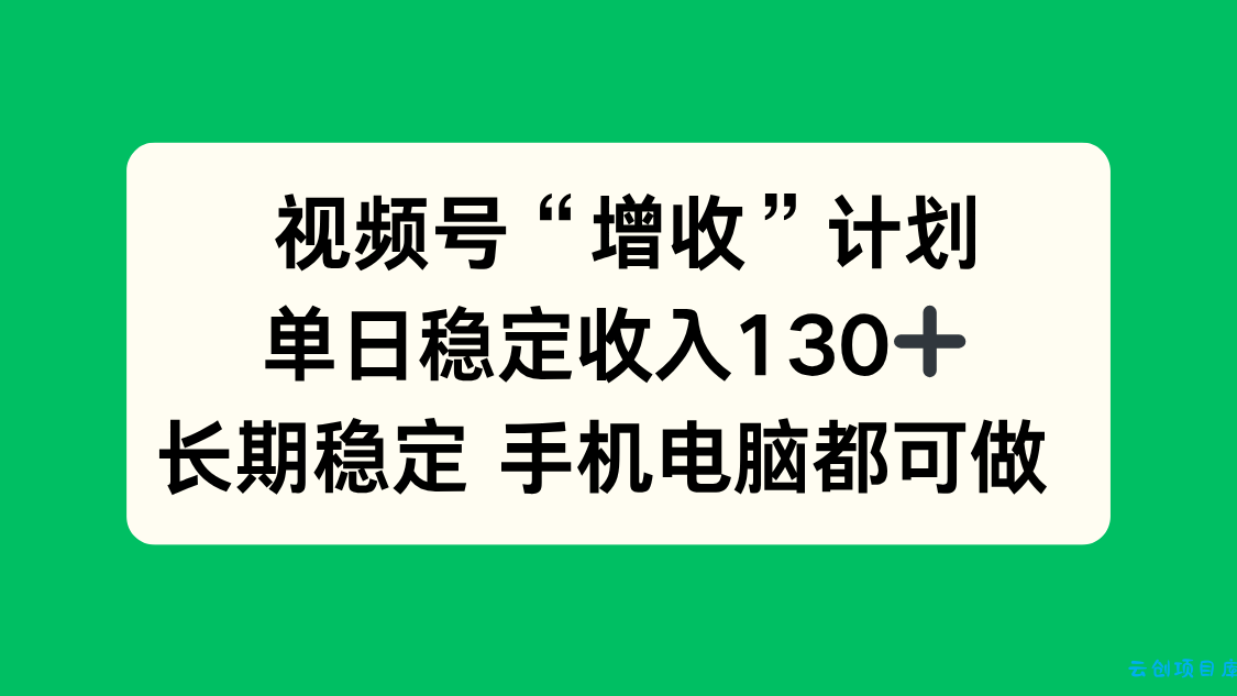视频号“增收”计划,单日稳定收入130十,长期稳定 手机电脑都可做!-云创项目库