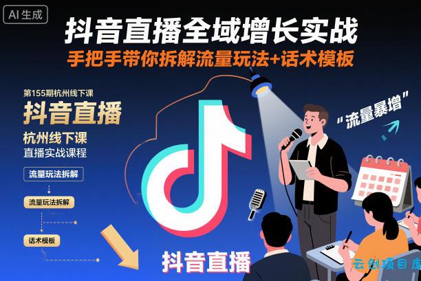 抖音直播全域增长实战第155期杭州线下课,手把手带你拆解流量玩法+话术模板-云创项目库
